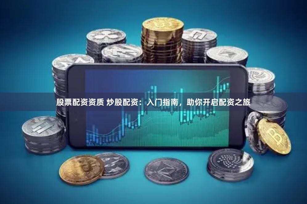 股票配资资质 炒股配资：入门指南，助你开启配资之旅