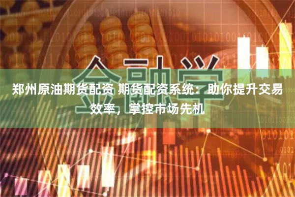 郑州原油期货配资 期货配资系统：助你提升交易效率，掌控市场先机