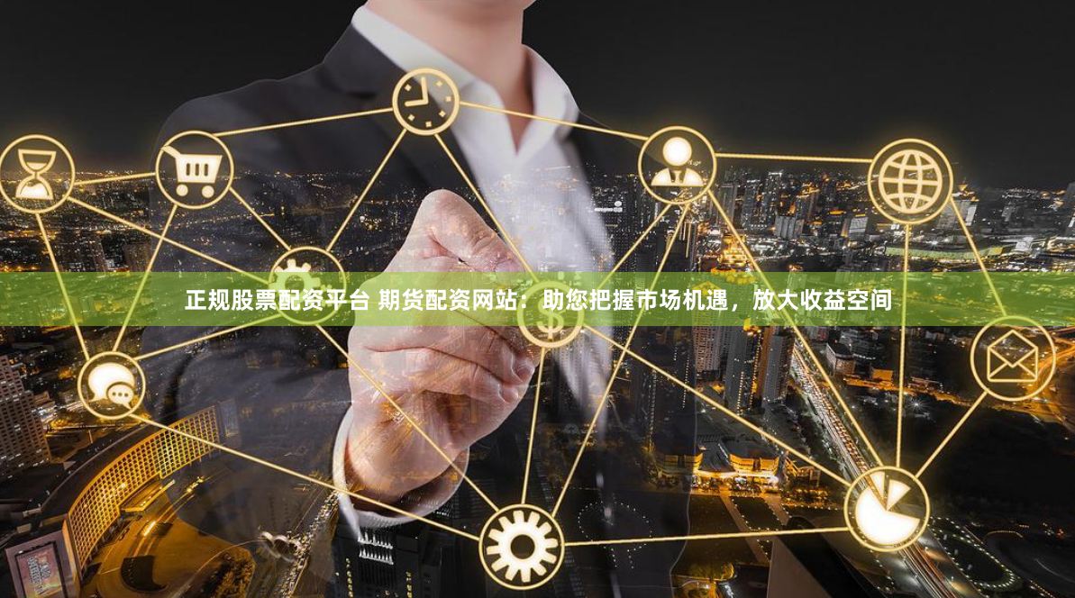 正规股票配资平台 期货配资网站：助您把握市场机遇，放大收益空间