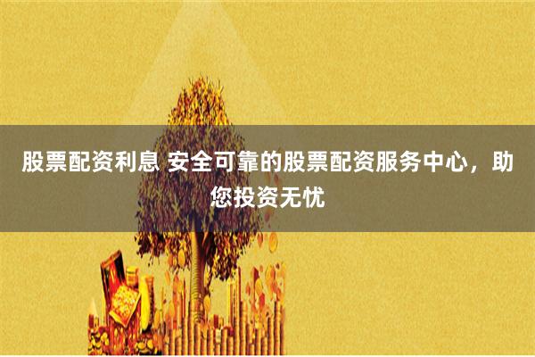 股票配资利息 安全可靠的股票配资服务中心，助您投资无忧