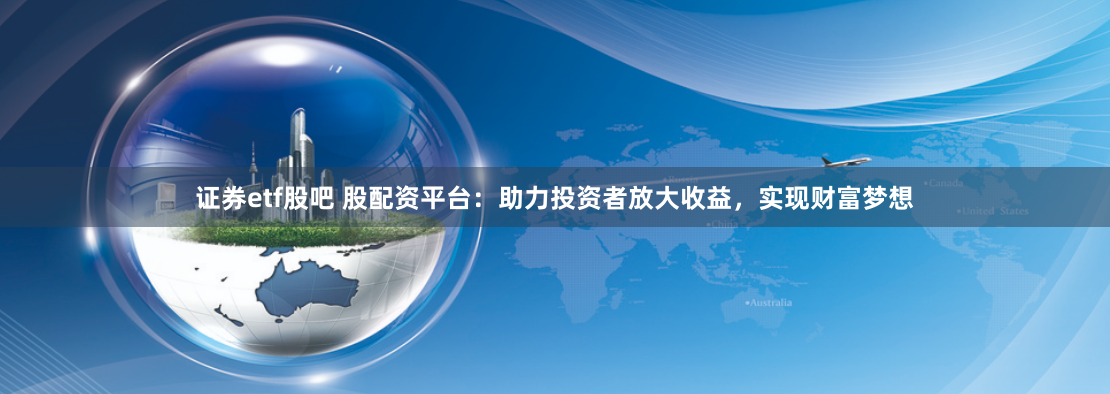 证券etf股吧 股配资平台：助力投资者放大收益，实现财富梦想
