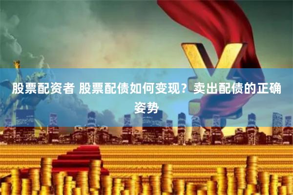 股票配资者 股票配债如何变现？卖出配债的正确姿势