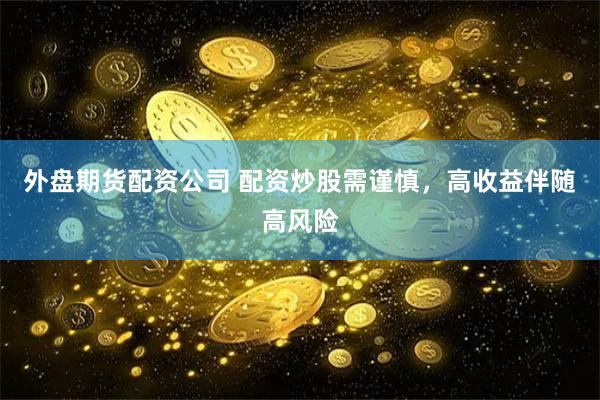 外盘期货配资公司 配资炒股需谨慎，高收益伴随高风险