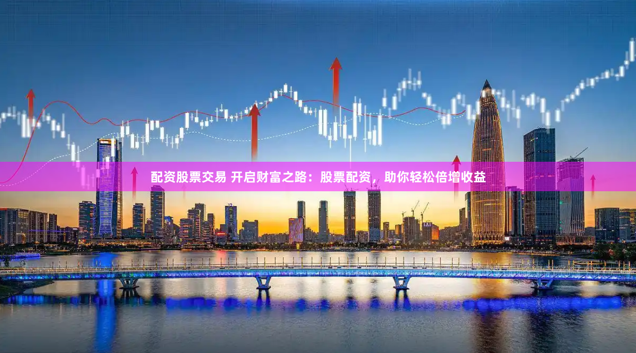 配资股票交易 开启财富之路：股票配资，助你轻松倍增收益