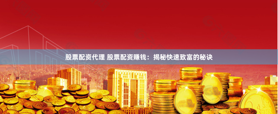 股票配资代理 股票配资赚钱：揭秘快速致富的秘诀