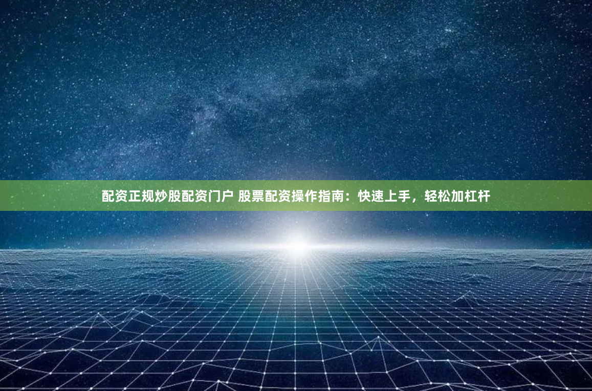 配资正规炒股配资门户 股票配资操作指南：快速上手，轻松加杠杆