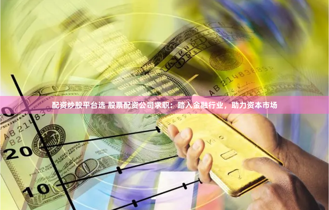 配资炒股平台选 股票配资公司求职：踏入金融行业，助力资本市场