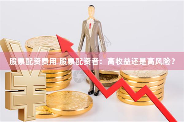 股票配资费用 股票配资者：高收益还是高风险？