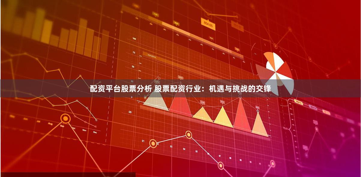 配资平台股票分析 股票配资行业：机遇与挑战的交锋