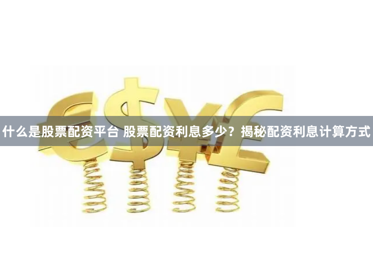 什么是股票配资平台 股票配资利息多少？揭秘配资利息计算方式