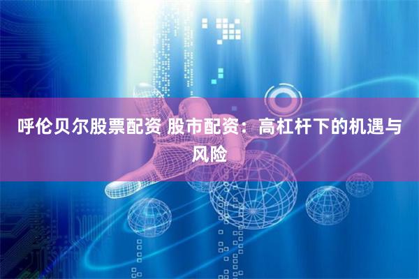 呼伦贝尔股票配资 股市配资：高杠杆下的机遇与风险