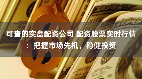可查的实盘配资公司 配资股票实时行情：把握市场先机，稳健投资