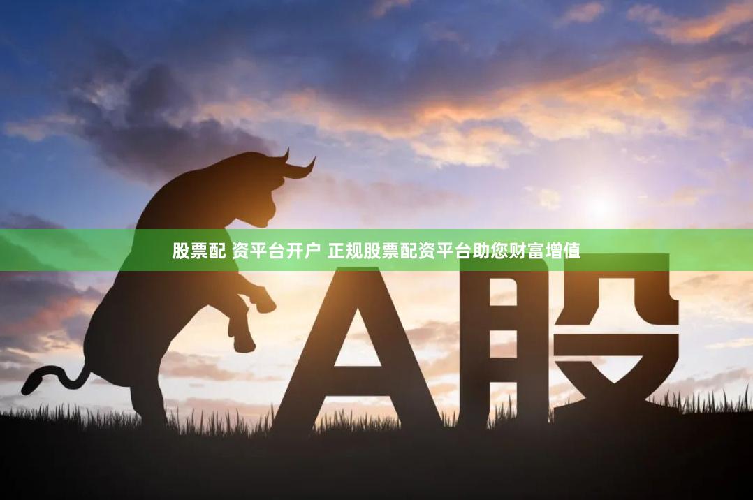 股票配 资平台开户 正规股票配资平台助您财富增值