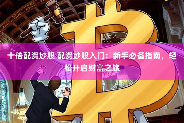 十倍配资炒股 配资炒股入门：新手必备指南，轻松开启财富之旅