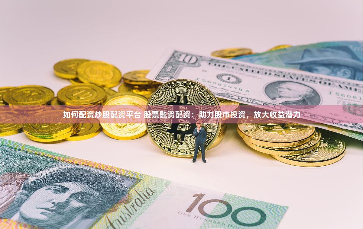 如何配资炒股配资平台 股票融资配资：助力股市投资，放大收益潜力