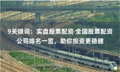 9关键词：实盘股票配资 全国股票配资公司排名一览，助你投资更稳健