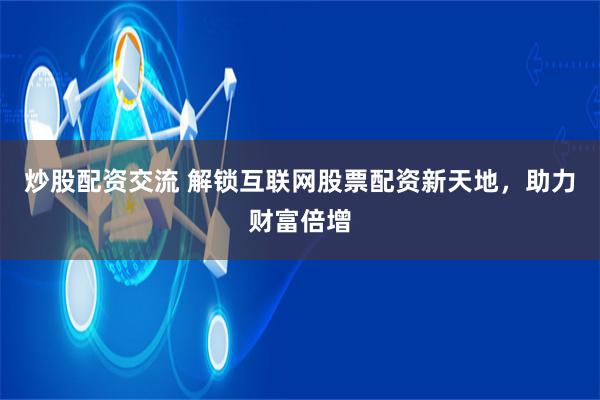 炒股配资交流 解锁互联网股票配资新天地，助力财富倍增