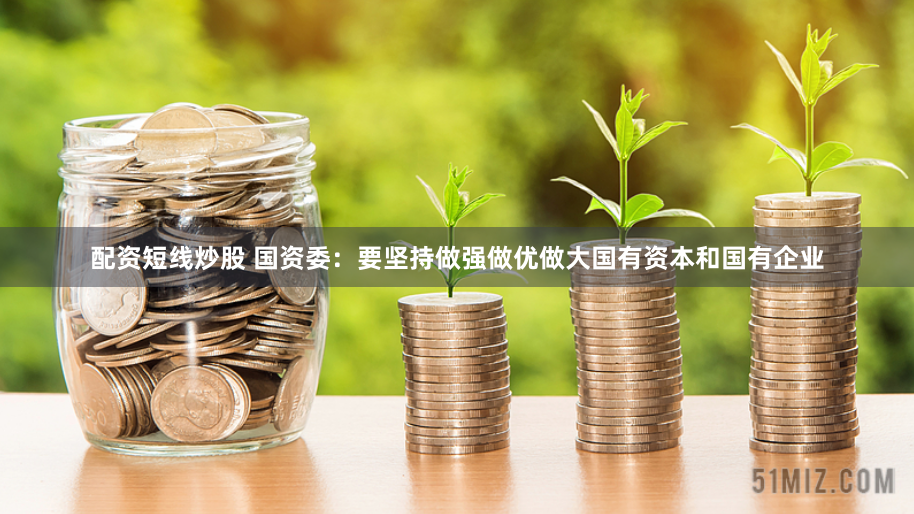 配资短线炒股 国资委：要坚持做强做优做大国有资本和国有企业