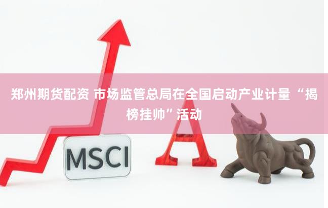 郑州期货配资 市场监管总局在全国启动产业计量 “揭榜挂帅”活动