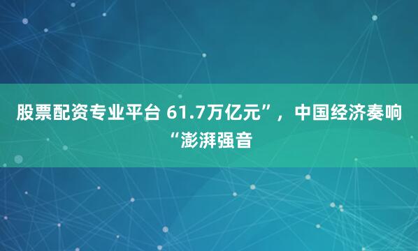 股票配资专业平台 61.7万亿元”，中国经济奏响“澎湃强音