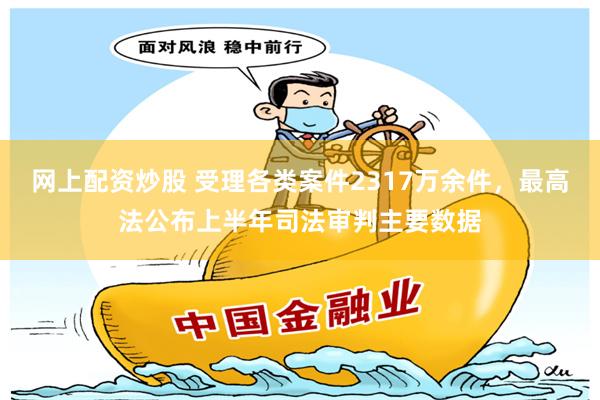 网上配资炒股 受理各类案件2317万余件，最高法公布上半年司法审判主要数据