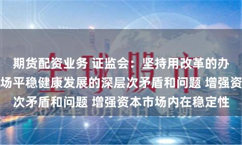 期货配资业务 证监会：坚持用改革的办法破解制约资本市场平稳健康发展的深层次矛盾和问题 增强资本市场内在稳定性