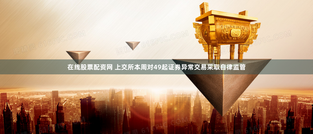 在线股票配资网 上交所本周对49起证券异常交易采取自律监管