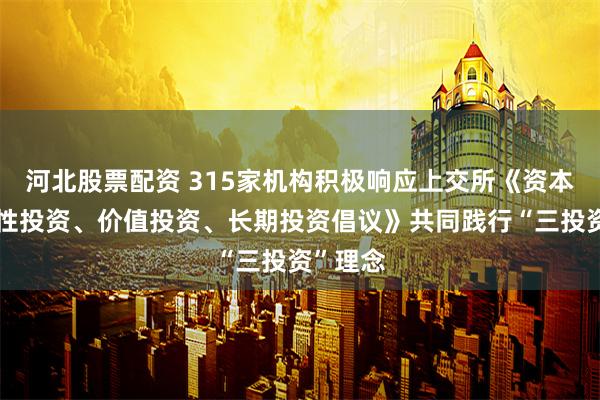 河北股票配资 315家机构积极响应上交所《资本市场理性投资、价值投资、长期投资倡议》共同践行“三投资”理念