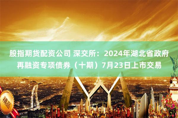 股指期货配资公司 深交所：2024年湖北省政府再融资专项债券（十期）7月23日上市交易