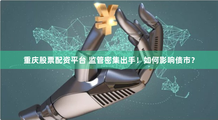 重庆股票配资平台 监管密集出手！如何影响债市？