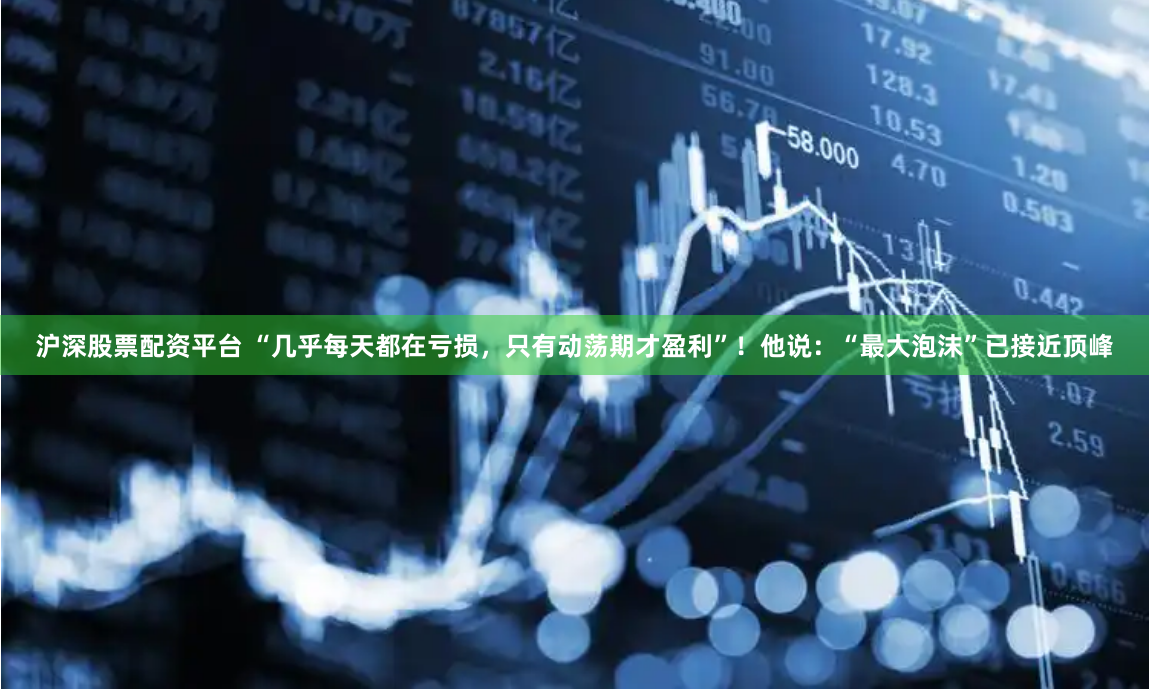 沪深股票配资平台 “几乎每天都在亏损，只有动荡期才盈利”！他说：“最大泡沫”已接近顶峰