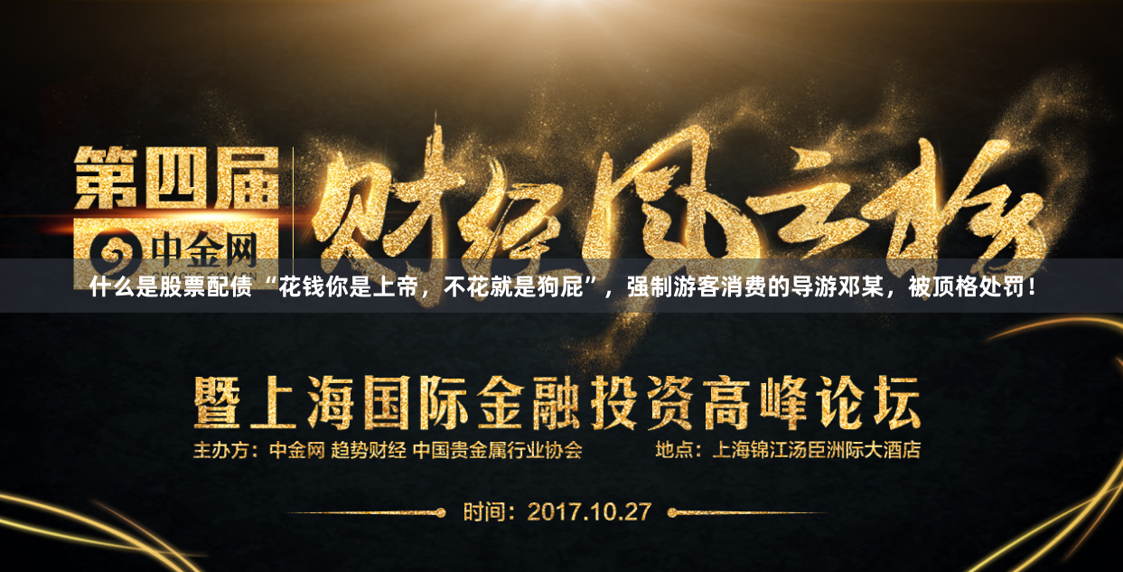 什么是股票配债 “花钱你是上帝，不花就是狗屁”，强制游客消费的导游邓某，被顶格处罚！
