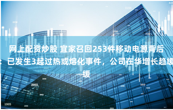网上配资炒股 宜家召回253件移动电源背后：已发生3起过热或熔化事件，公司在华增长趋缓