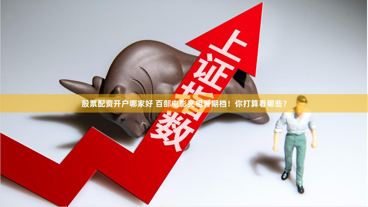 股票配资开户哪家好 百部电影亮相暑期档！你打算看哪些？