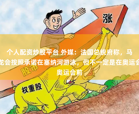个人配资炒股平台 外媒：法国总统府称，马克龙会按照承诺在塞纳河游泳，但不一定是在奥运会前