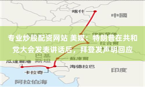 专业炒股配资网站 美媒：特朗普在共和党大会发表讲话后，拜登发声明回应