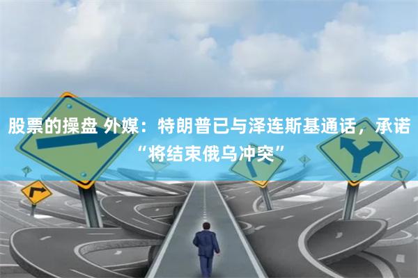 股票的操盘 外媒：特朗普已与泽连斯基通话，承诺“将结束俄乌冲突”