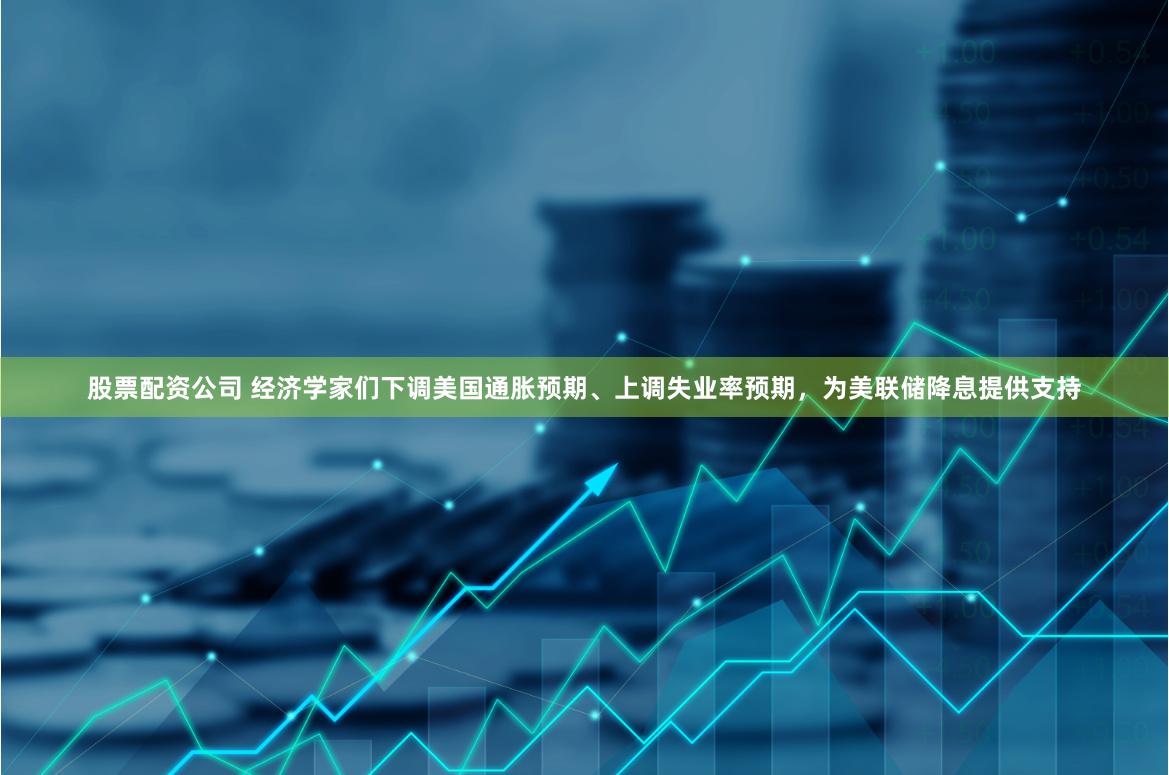 股票配资公司 经济学家们下调美国通胀预期、上调失业率预期，为美联储降息提供支持