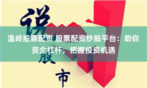 温岭股票配资 股票配资炒股平台：助你资金杠杆，把握投资机遇