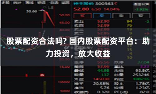 股票配资合法吗? 国内股票配资平台：助力投资，放大收益