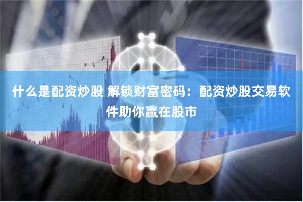 什么是配资炒股 解锁财富密码：配资炒股交易软件助你赢在股市