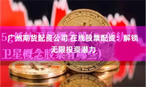 广州期货配资公司 在线股票配资：解锁无限投资潜力