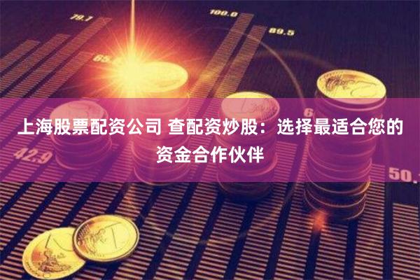 上海股票配资公司 查配资炒股：选择最适合您的资金合作伙伴