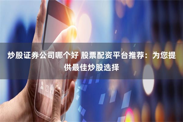炒股证券公司哪个好 股票配资平台推荐：为您提供最佳炒股选择
