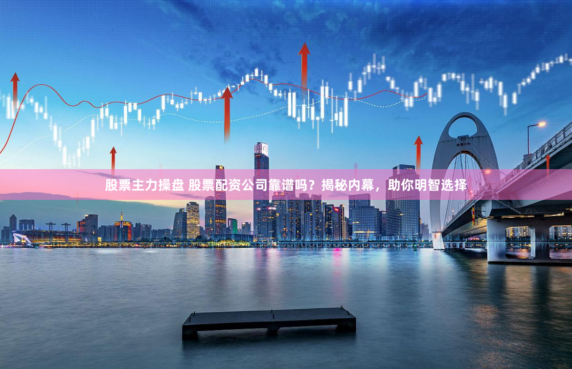 股票主力操盘 股票配资公司靠谱吗？揭秘内幕，助你明智选择