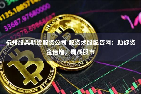 杭州股票期货配资公司 配资炒股配资网：助你资金倍增，赢战股市