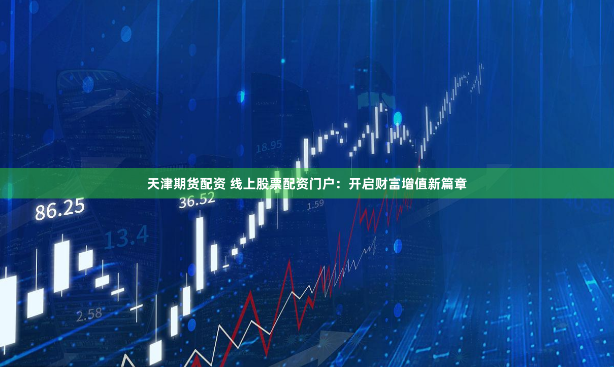 天津期货配资 线上股票配资门户：开启财富增值新篇章