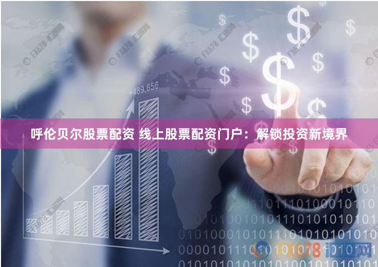 呼伦贝尔股票配资 线上股票配资门户：解锁投资新境界