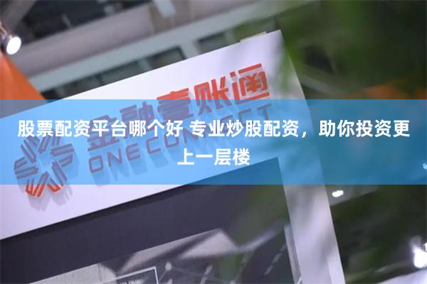 股票配资平台哪个好 专业炒股配资，助你投资更上一层楼