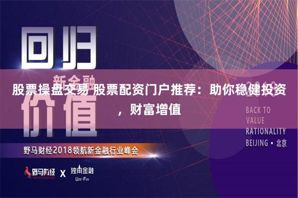股票操盘交易 股票配资门户推荐：助你稳健投资，财富增值